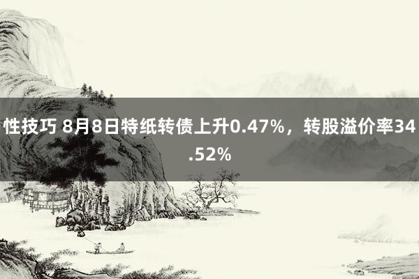 性技巧 8月8日特纸转债上升0.47%，转股溢价率34.52%