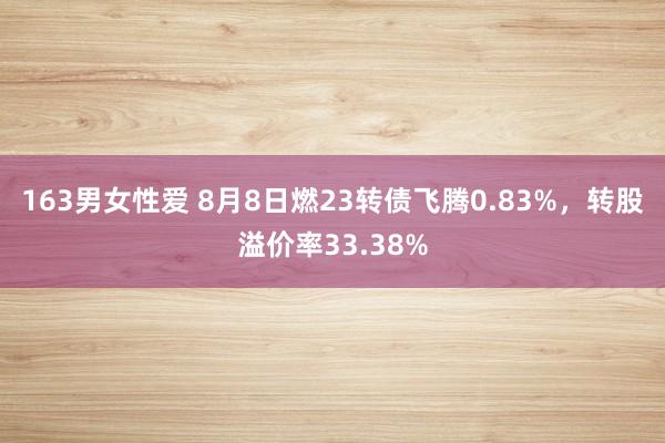 163男女性爱 8月8日燃23转债飞腾0.83%，转股溢价率33.38%