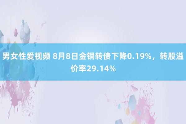 男女性爱视频 8月8日金铜转债下降0.19%，转股溢价率29.14%