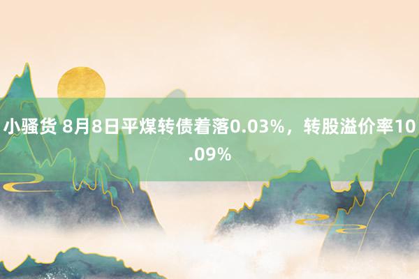 小骚货 8月8日平煤转债着落0.03%，转股溢价率10.09%