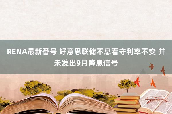 RENA最新番号 好意思联储不息看守利率不变 并未发出9月降息信号