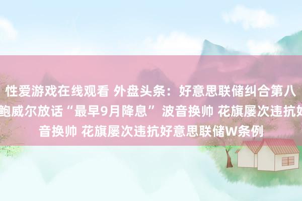 性爱游戏在线观看 外盘头条：好意思联储纠合第八次保管利率不变 鲍威尔放话“最早9月降息” 波音换帅 花旗屡次违抗好意思联储W条例