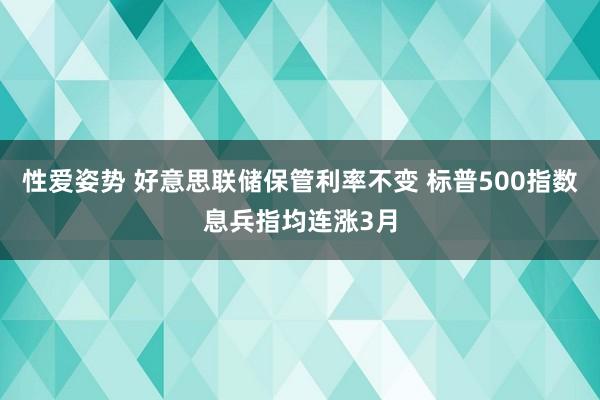 性爱姿势 好意思联储保管利率不变 标普500指数息兵指均连涨3月