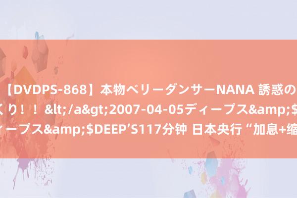 【DVDPS-868】本物ベリーダンサーNANA 誘惑の腰使いで潮吹きまくり！！</a>2007-04-05ディープス&$DEEP’S117分钟 日本央行“加息+缩表”皆发