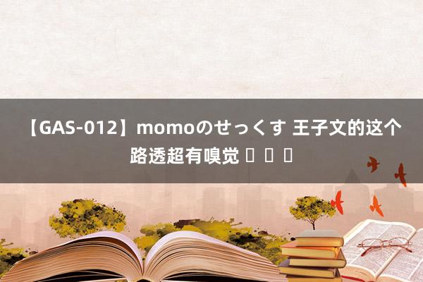 【GAS-012】momoのせっくす 王子文的这个路透超有嗅觉 ​​​