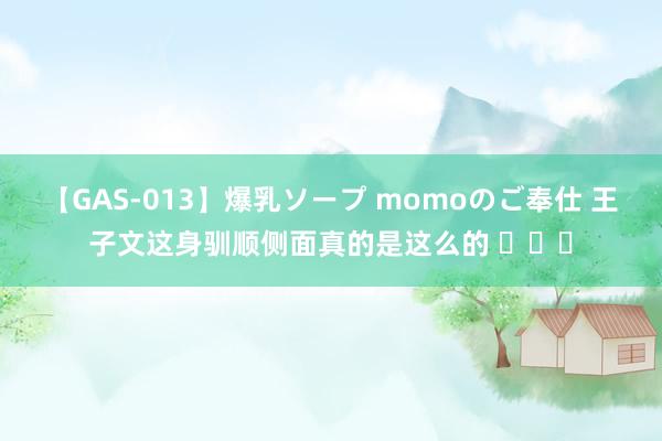 【GAS-013】爆乳ソープ momoのご奉仕 王子文这身驯顺侧面真的是这么的 ​​​