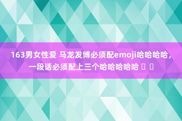 163男女性爱 马龙发博必须配emoji哈哈哈哈，一段话必须配上三个哈哈哈哈哈 ​​