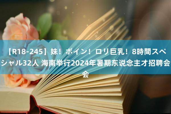 【R18-245】妹！ボイン！ロリ巨乳！8時間スペシャル32人 海南举行2024年暑期东说念主才招聘会