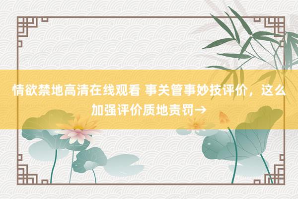 情欲禁地高清在线观看 事关管事妙技评价，这么加强评价质地责罚→