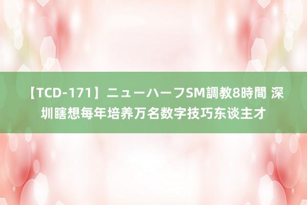 【TCD-171】ニューハーフSM調教8時間 深圳瞎想每年培养万名数字技巧东谈主才