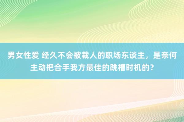 男女性爱 经久不会被裁人的职场东谈主，是奈何主动把合手我方最佳的跳槽时机的？