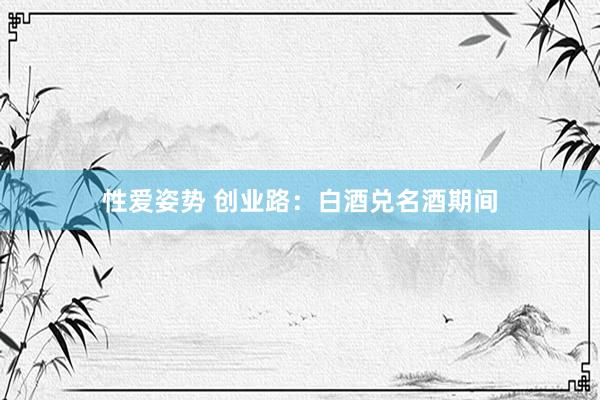 性爱姿势 创业路：白酒兑名酒期间