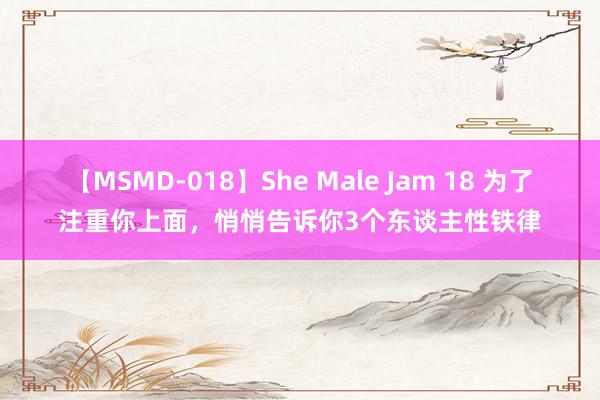 【MSMD-018】She Male Jam 18 为了注重你上面，悄悄告诉你3个东谈主性铁律