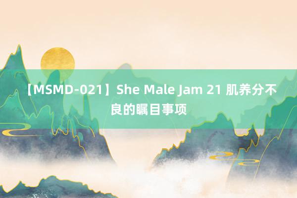 【MSMD-021】She Male Jam 21 肌养分不良的瞩目事项