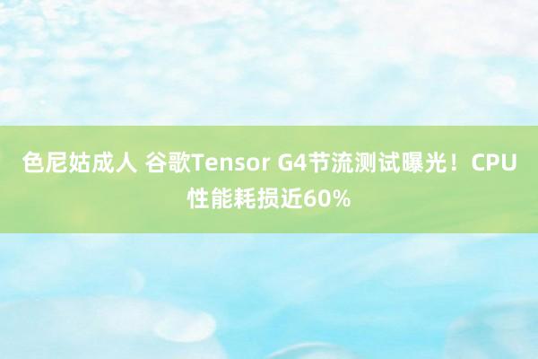 色尼姑成人 谷歌Tensor G4节流测试曝光！CPU性能耗损近60%