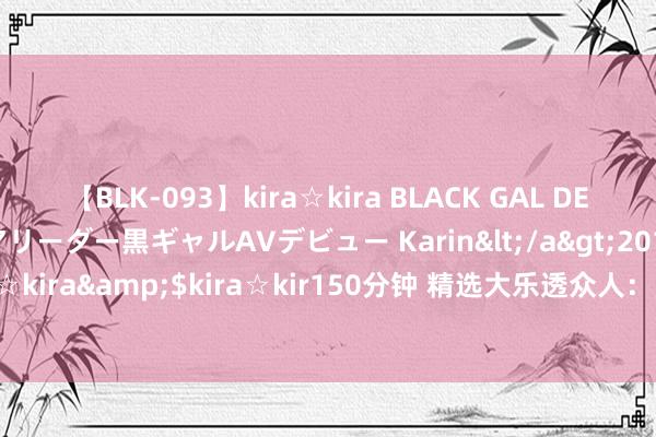 【BLK-093】kira☆kira BLACK GAL DEBUT 元・有名球団チアリーダー黒ギャルAVデビュー Karin</a>2013-04-19kira☆kira&$kira☆kir150分钟 精选大乐透众人：陆瑞超领衔3群众人中二等67万