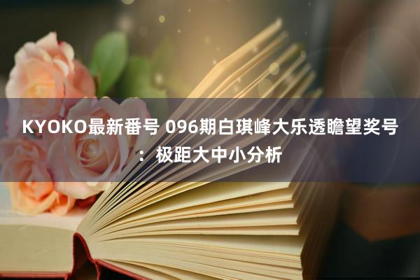 KYOKO最新番号 096期白琪峰大乐透瞻望奖号：极距大中小分析