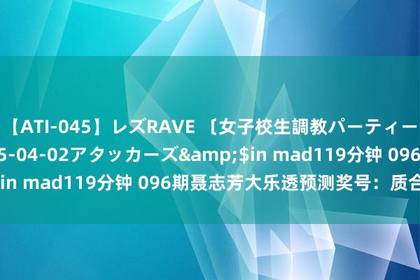 【ATI-045】レズRAVE 〔女子校生調教パーティー〕</a>2005-04-02アタッカーズ&$in mad119分钟 096期聂志芳大乐透预测奖号：质合比参考