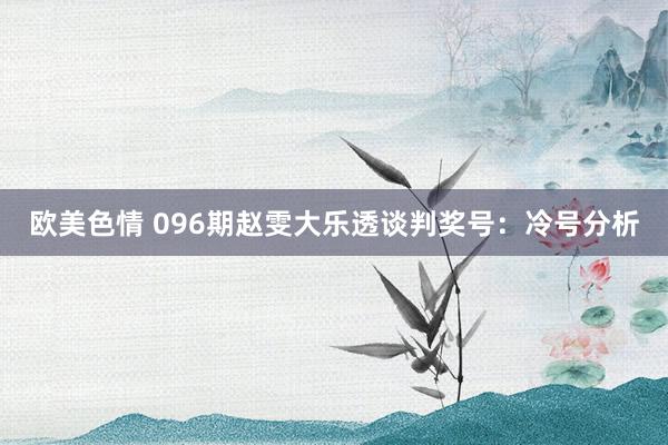 欧美色情 096期赵雯大乐透谈判奖号：冷号分析