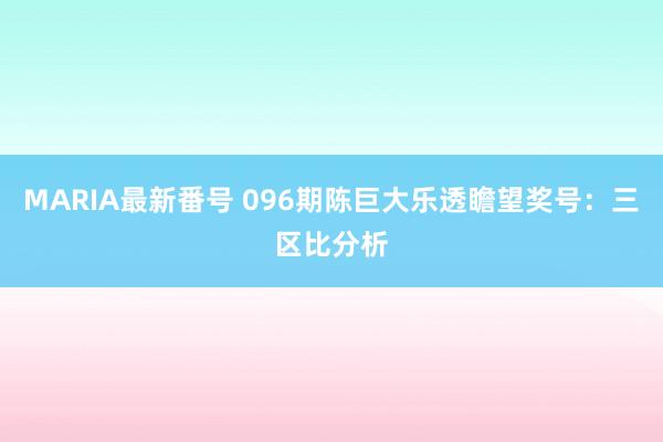 MARIA最新番号 096期陈巨大乐透瞻望奖号：三区比分析