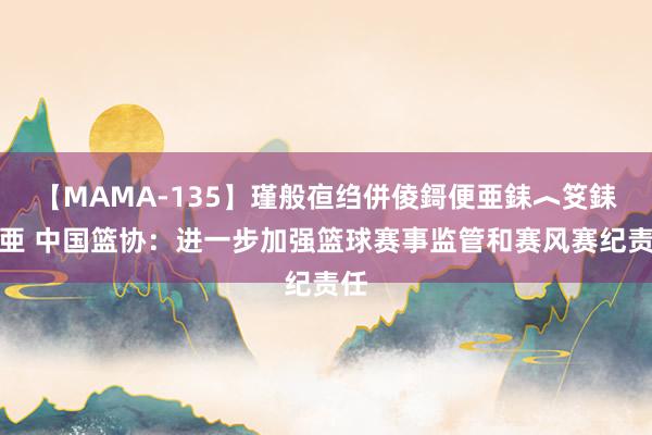 【MAMA-135】瑾般亱绉併倰鎶便亜銇︿笅銇曘亜 中国篮协：进一步加强篮球赛事监管和赛风赛纪责任