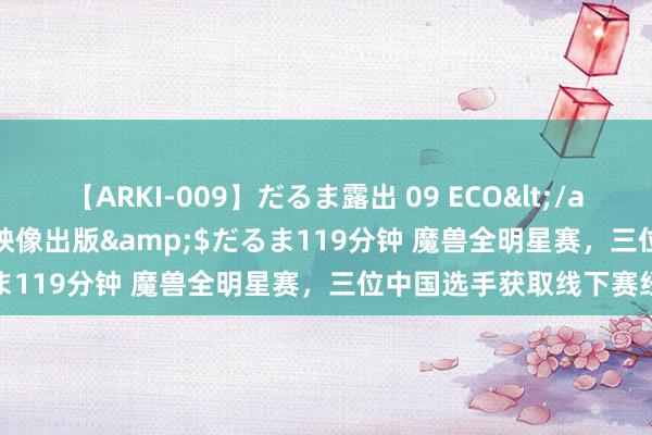 【ARKI-009】だるま露出 09 ECO</a>2008-06-19桃太郎映像出版&$だるま119分钟 魔兽全明星赛，三位中国选手获取线下赛经历