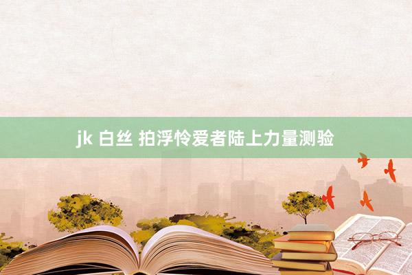 jk 白丝 拍浮怜爱者陆上力量测验