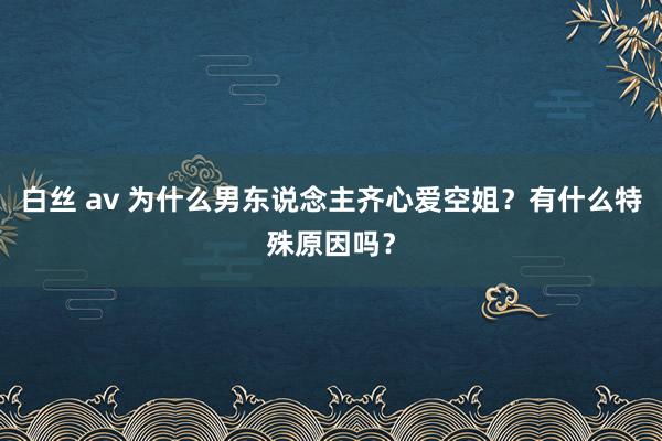 白丝 av 为什么男东说念主齐心爱空姐？有什么特殊原因吗？