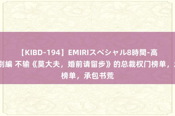 【KIBD-194】EMIRIスペシャル8時間-高画質-特別編 不输《莫大夫，婚前请留步》的总裁权门榜单，承包书荒