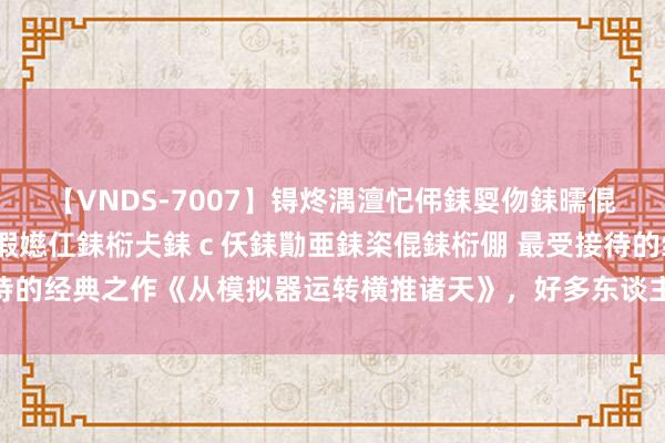 【VNDS-7007】锝炵湡澶忋伄銇娿伆銇曘倱锝?鐔熷コ銇犮仯銇﹁倢瑕嬨仜銇椼仧銇ｃ仸銇勩亜銇栥倱銇椼倗 最受接待的经典之作《从模拟器运转横推诸天》，好多东谈主看过，但不一定看完！