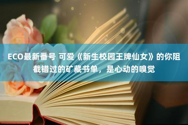 ECO最新番号 可爱《新生校园王牌仙女》的你阻截错过的矿藏书单，是心动的嗅觉