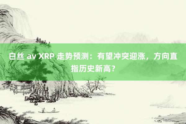 白丝 av XRP 走势预测：有望冲突迎涨，方向直指历史新高？