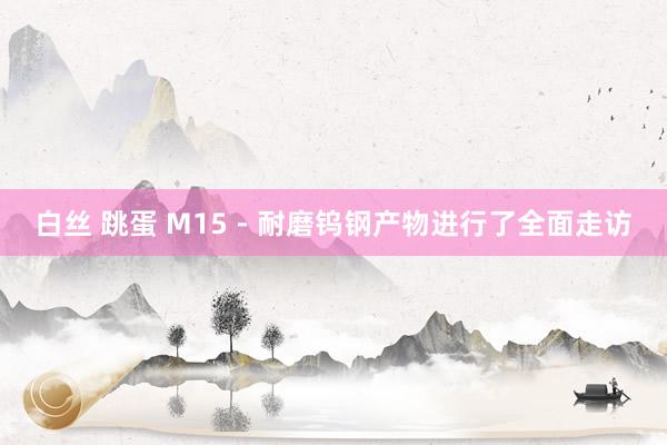 白丝 跳蛋 M15－耐磨钨钢产物进行了全面走访