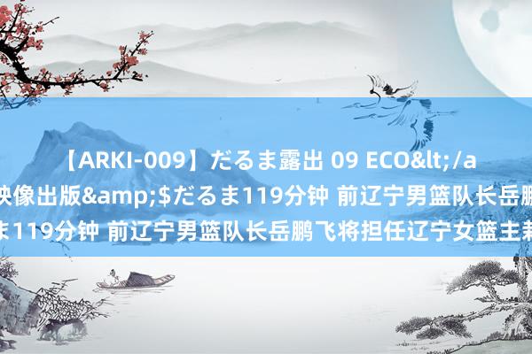 【ARKI-009】だるま露出 09 ECO</a>2008-06-19桃太郎映像出版&$だるま119分钟 前辽宁男篮队长岳鹏飞将担任辽宁女篮主栽培