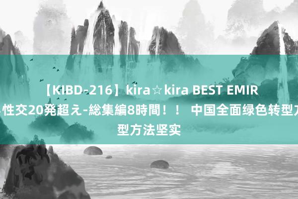 【KIBD-216】kira☆kira BEST EMIRI-中出し性交20発超え-総集編8時間！！ 中国全面绿色转型方法坚实