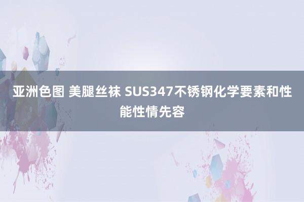 亚洲色图 美腿丝袜 SUS347不锈钢化学要素和性能性情先容