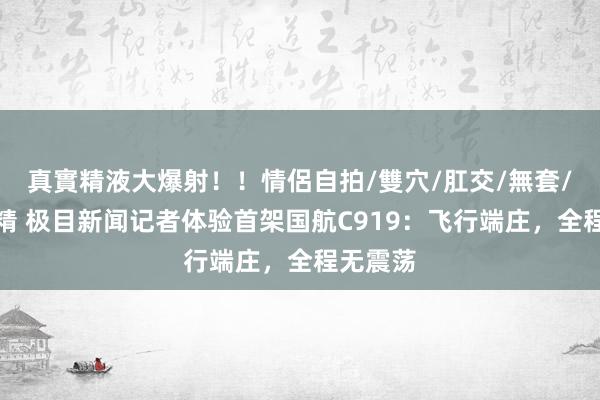 真實精液大爆射！！情侶自拍/雙穴/肛交/無套/大量噴精 极目新闻记者体验首架国航C919：飞行端庄，全程无震荡