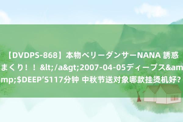 【DVDPS-868】本物ベリーダンサーNANA 誘惑の腰使いで潮吹きまくり！！</a>2007-04-05ディープス&$DEEP’S117分钟 中秋节送对象哪款挂烫机好？五款热点居品别错过！