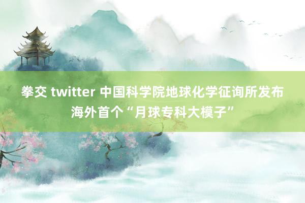 拳交 twitter 中国科学院地球化学征询所发布海外首个“月球专科大模子”