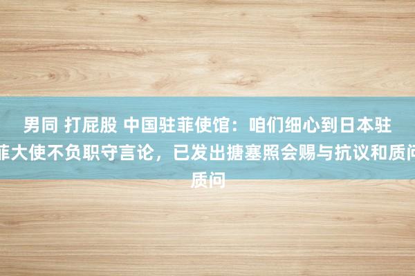 男同 打屁股 中国驻菲使馆：咱们细心到日本驻菲大使不负职守言论，已发出搪塞照会赐与抗议和质问