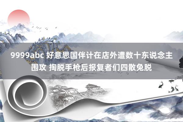 9999abc 好意思国伴计在店外遭数十东说念主围攻 掏脱手枪后报复者们四散兔脱