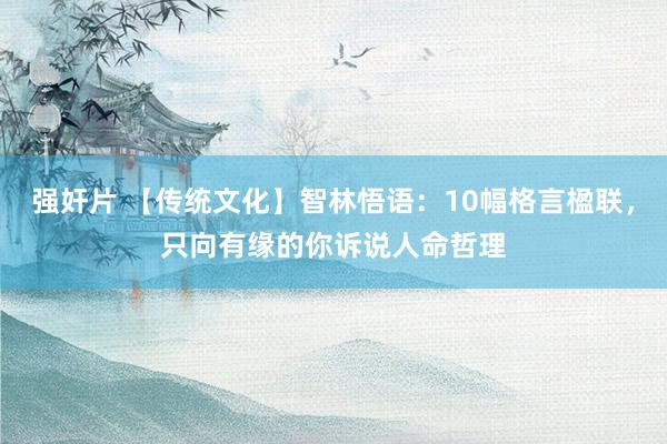 强奸片 【传统文化】智林悟语：10幅格言楹联，只向有缘的你诉说人命哲理