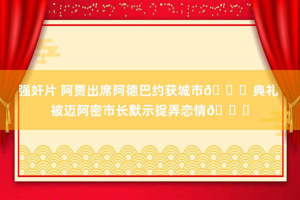 强奸片 阿贾出席阿德巴约获城市🔑典礼 被迈阿密市长默示捉弄恋情😂