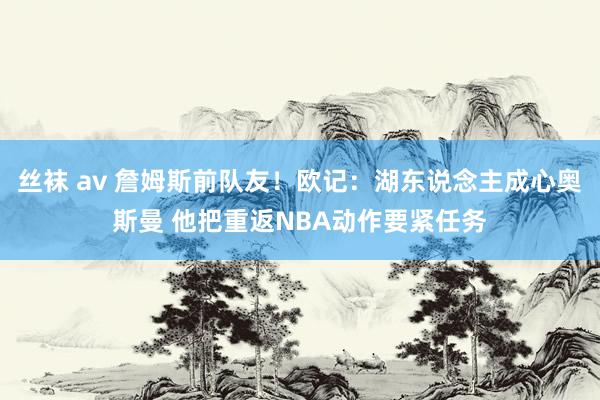 丝袜 av 詹姆斯前队友！欧记：湖东说念主成心奥斯曼 他把重返NBA动作要紧任务