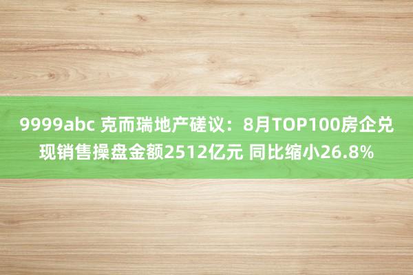 9999abc 克而瑞地产磋议：8月TOP100房企兑现销售操盘金额2512亿元 同比缩小26.8%