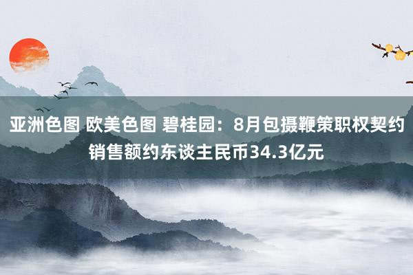 亚洲色图 欧美色图 碧桂园：8月包摄鞭策职权契约销售额约东谈主民币34.3亿元