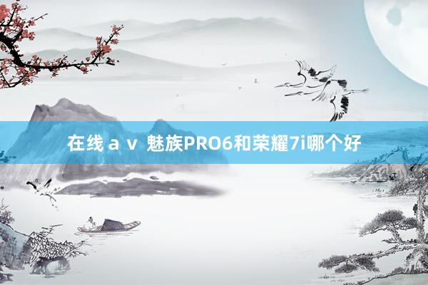 在线ａｖ 魅族PRO6和荣耀7i哪个好