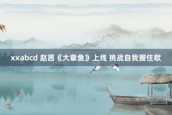 xxabcd 赵茜《大章鱼》上线 挑战自我握住歇