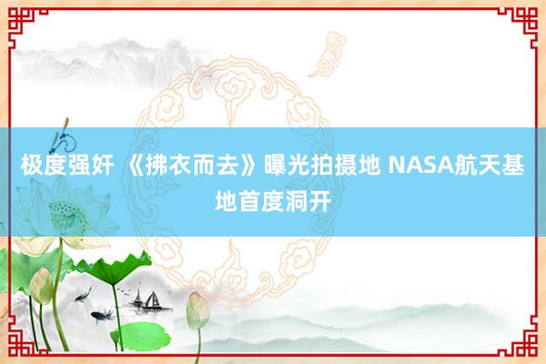 极度强奸 《拂衣而去》曝光拍摄地 NASA航天基地首度洞开