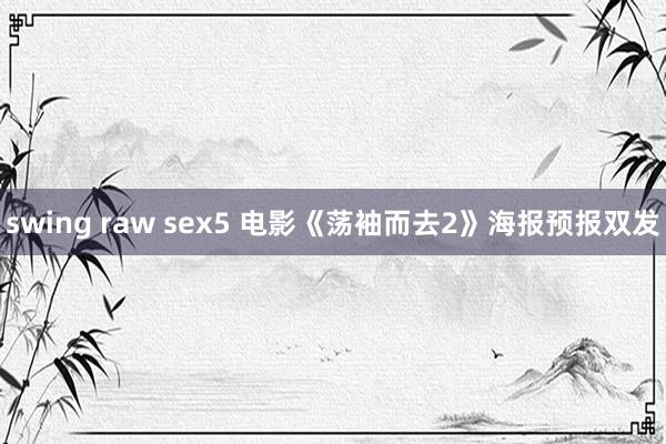 swing raw sex5 电影《荡袖而去2》海报预报双发